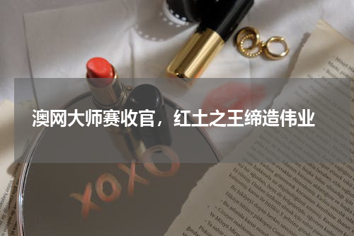  澳网大师赛收官，红土之王缔造伟业