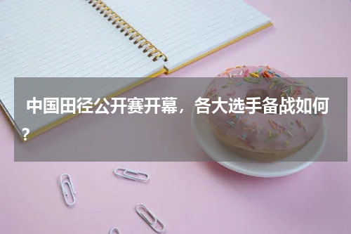  中国田径公开赛开幕，各大选手备战如何？