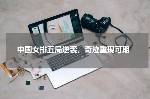  中国女排五局逆袭，奇迹重现可期