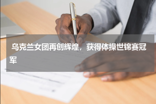  乌克兰女团再创辉煌，获得体操世锦赛冠军