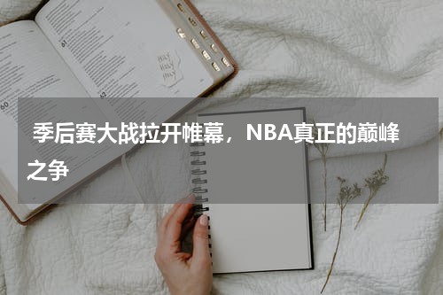  季后赛大战拉开帷幕，NBA真正的巅峰之争