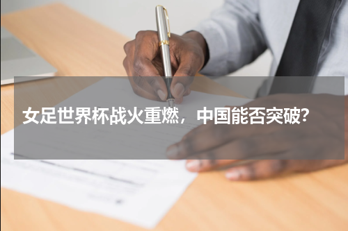  女足世界杯战火重燃，中国能否突破？