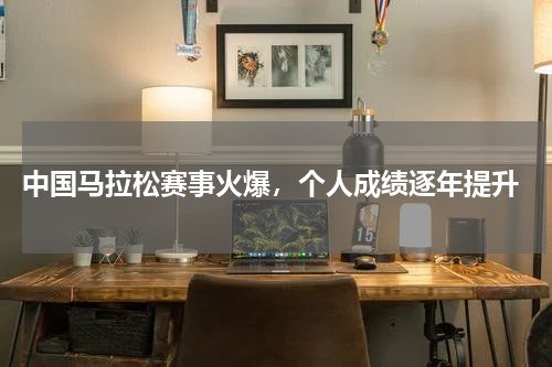  中国马拉松赛事火爆，个人成绩逐年提升