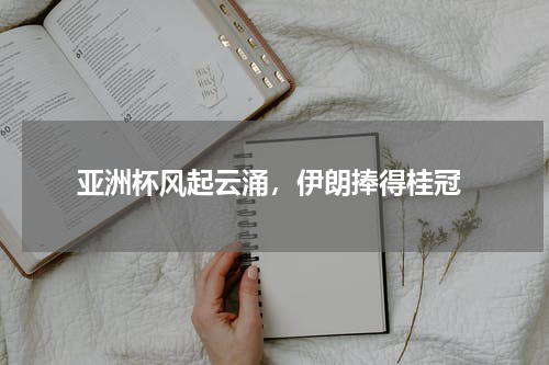  亚洲杯风起云涌，伊朗捧得桂冠