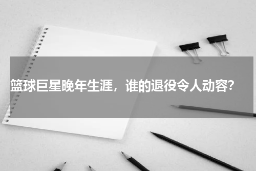  篮球巨星晚年生涯，谁的退役令人动容？