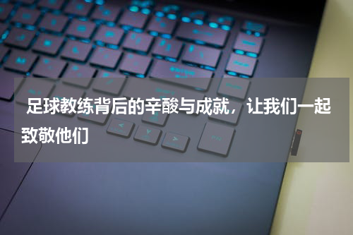  足球教练背后的辛酸与成就，让我们一起致敬他们