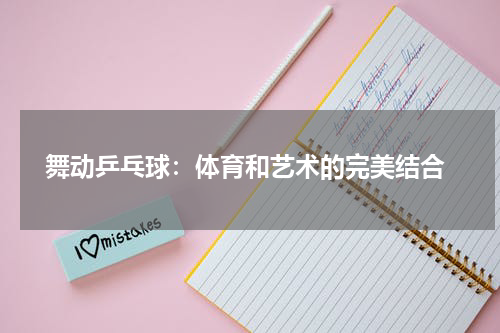  舞动乒乓球：体育和艺术的完美结合