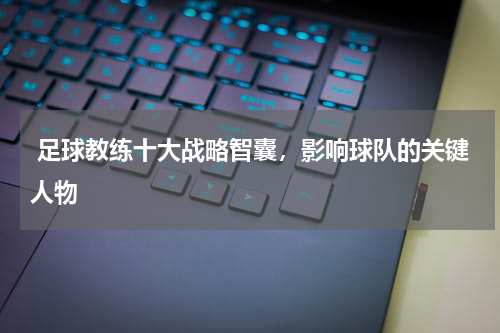  足球教练十大战略智囊，影响球队的关键人物