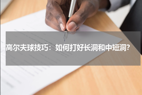  高尔夫球技巧：如何打好长洞和中短洞？