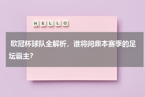  欧冠杯球队全解析，谁将问鼎本赛季的足坛霸主？