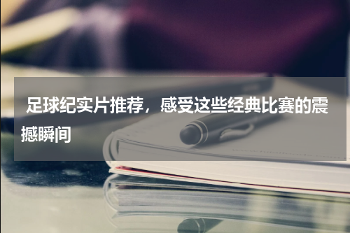  足球纪实片推荐，感受这些经典比赛的震撼瞬间