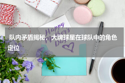  队内矛盾揭秘，大牌球星在球队中的角色定位