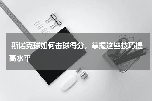  斯诺克球如何击球得分，掌握这些技巧提高水平