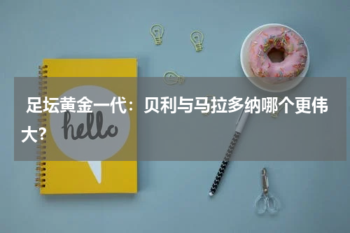  足坛黄金一代：贝利与马拉多纳哪个更伟大？