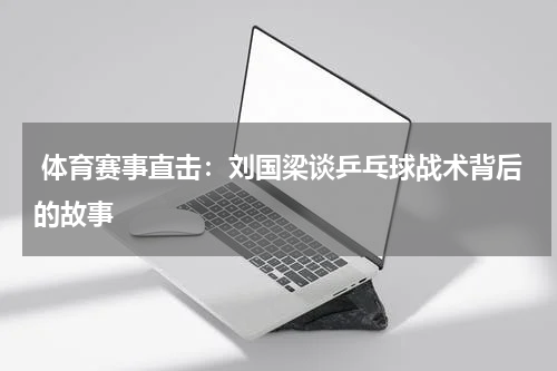  体育赛事直击：刘国梁谈乒乓球战术背后的故事