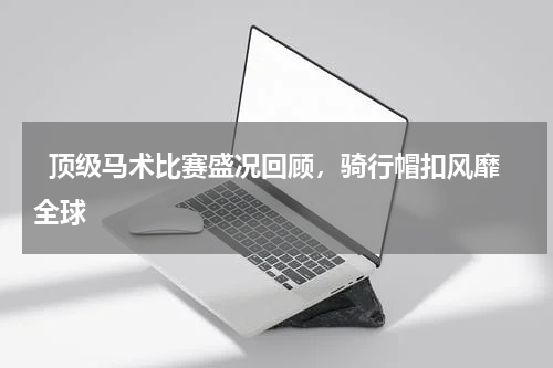   顶级马术比赛盛况回顾，骑行帽扣风靡全球  