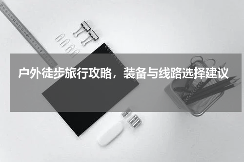  户外徒步旅行攻略，装备与线路选择建议  
