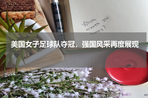  美国女子足球队夺冠，强国风采再度展现  