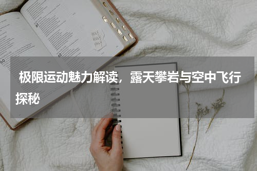  极限运动魅力解读，露天攀岩与空中飞行探秘  