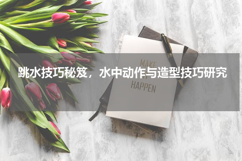  跳水技巧秘笈，水中动作与造型技巧研究  