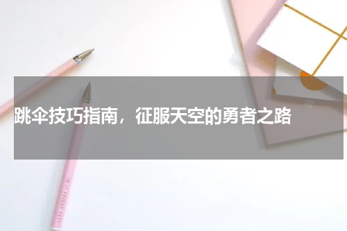  跳伞技巧指南，征服天空的勇者之路  