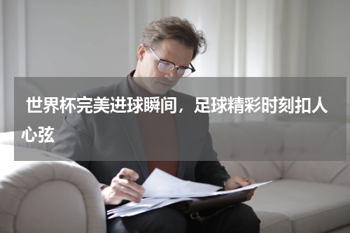  世界杯完美进球瞬间，足球精彩时刻扣人心弦  