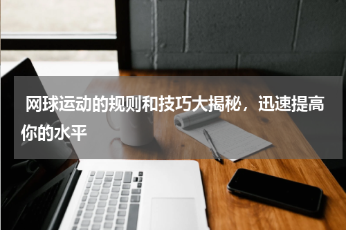  网球运动的规则和技巧大揭秘，迅速提高你的水平  