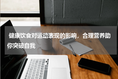  健康饮食对运动表现的影响，合理营养助你突破自我  