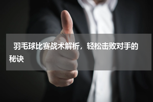   羽毛球比赛战术解析，轻松击败对手的秘诀  