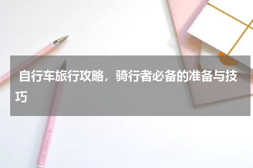  自行车旅行攻略，骑行者必备的准备与技巧  