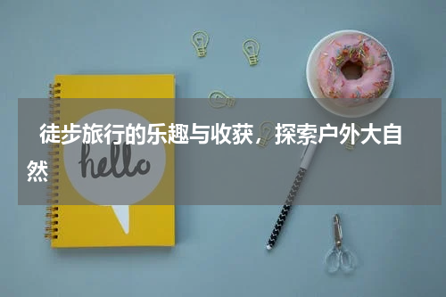   徒步旅行的乐趣与收获，探索户外大自然  