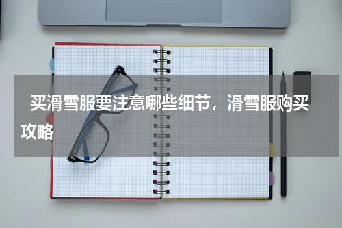   买滑雪服要注意哪些细节，滑雪服购买攻略  