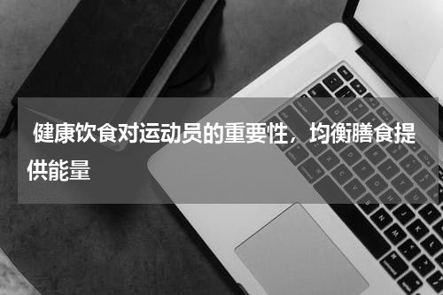  健康饮食对运动员的重要性，均衡膳食提供能量  