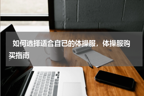   如何选择适合自己的体操服，体操服购买指南  