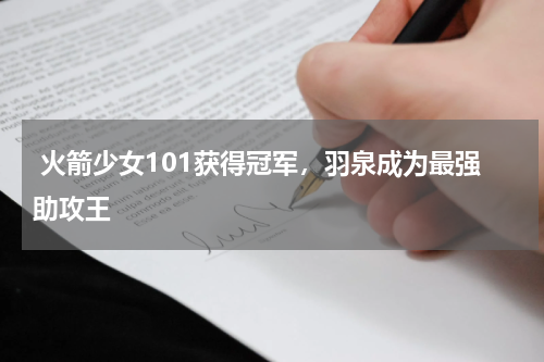  火箭少女101获得冠军，羽泉成为最强助攻王  
