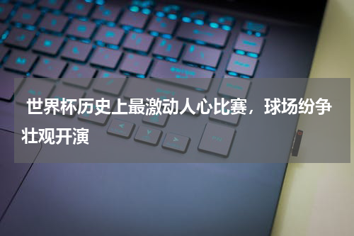  世界杯历史上最激动人心比赛，球场纷争壮观开演  