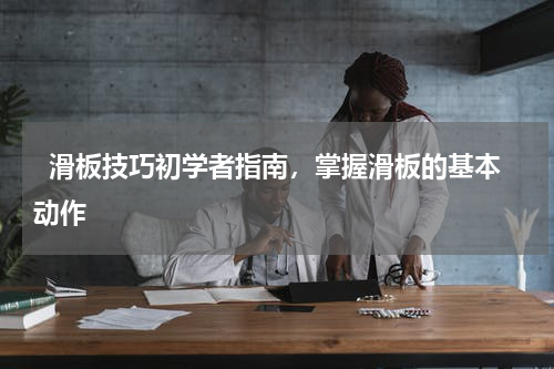   滑板技巧初学者指南，掌握滑板的基本动作  