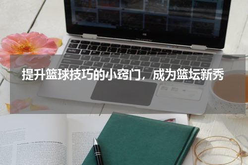   提升篮球技巧的小窍门，成为篮坛新秀  