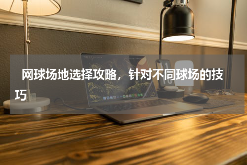   网球场地选择攻略，针对不同球场的技巧  