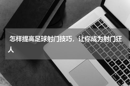  怎样提高足球射门技巧，让你成为射门狂人  