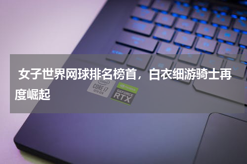  女子世界网球排名榜首，白衣细游骑士再度崛起  