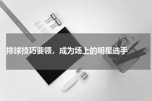  排球技巧要领，成为场上的明星选手  
