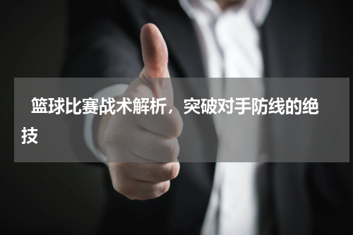   篮球比赛战术解析，突破对手防线的绝技  