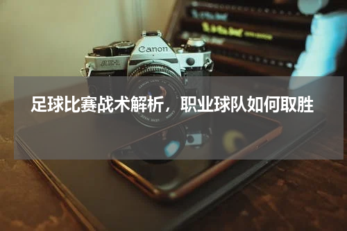   足球比赛战术解析，职业球队如何取胜  