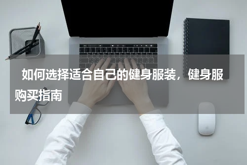   如何选择适合自己的健身服装，健身服购买指南  