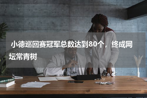  小德巡回赛冠军总数达到80个，终成网坛常青树  