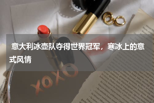  意大利冰壶队夺得世界冠军，寒冰上的意式风情  