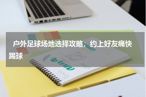   户外足球场地选择攻略，约上好友痛快踢球  