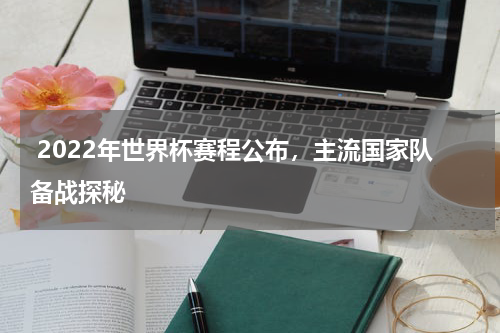  2022年世界杯赛程公布，主流国家队备战探秘  