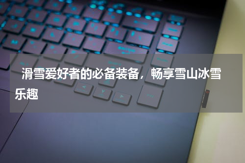   滑雪爱好者的必备装备，畅享雪山冰雪乐趣  